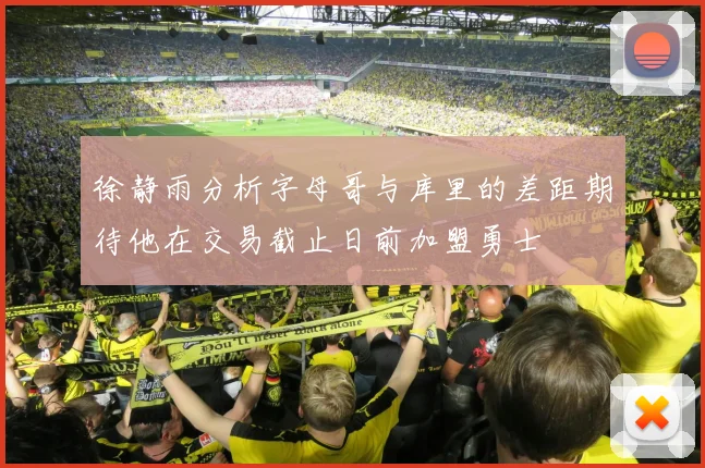 徐静雨分析字母哥与库里的差距期待他在交易截止日前加盟勇士