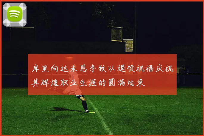 库里向达米恩李致以退役祝福庆祝其辉煌职业生涯的圆满结束