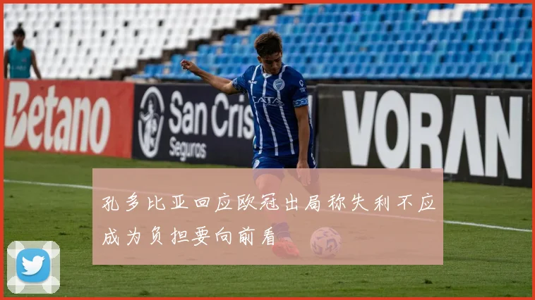 孔多比亚回应欧冠出局称失利不应成为负担要向前看