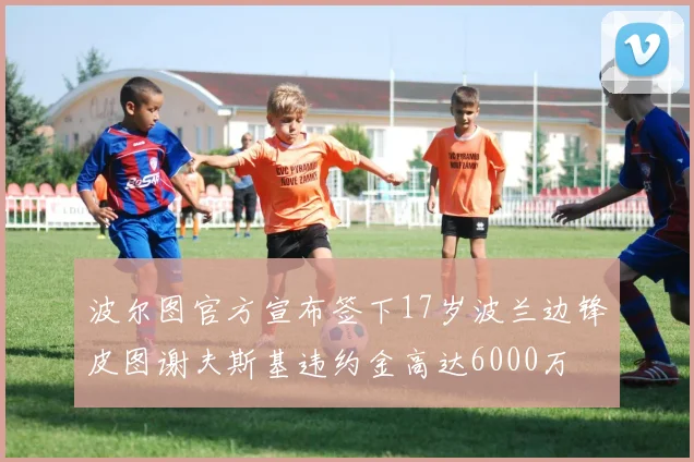 波尔图官方宣布签下17岁波兰边锋皮图谢夫斯基违约金高达6000万