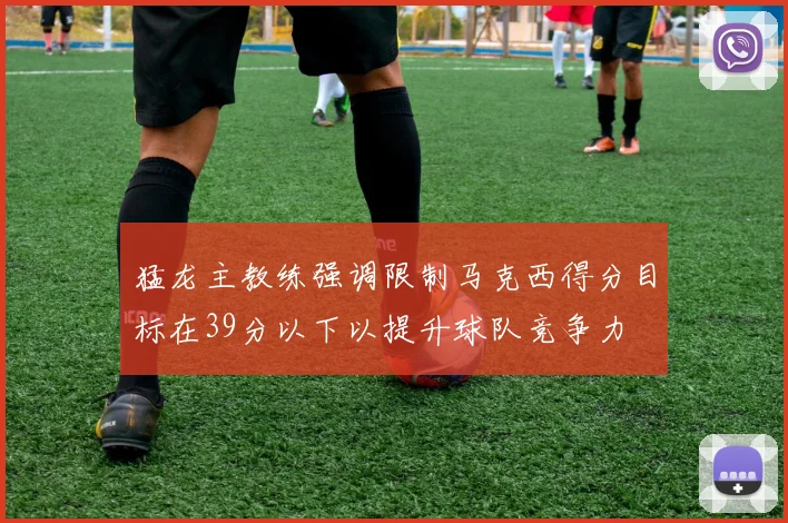 猛龙主教练强调限制马克西得分目标在39分以下以提升球队竞争力