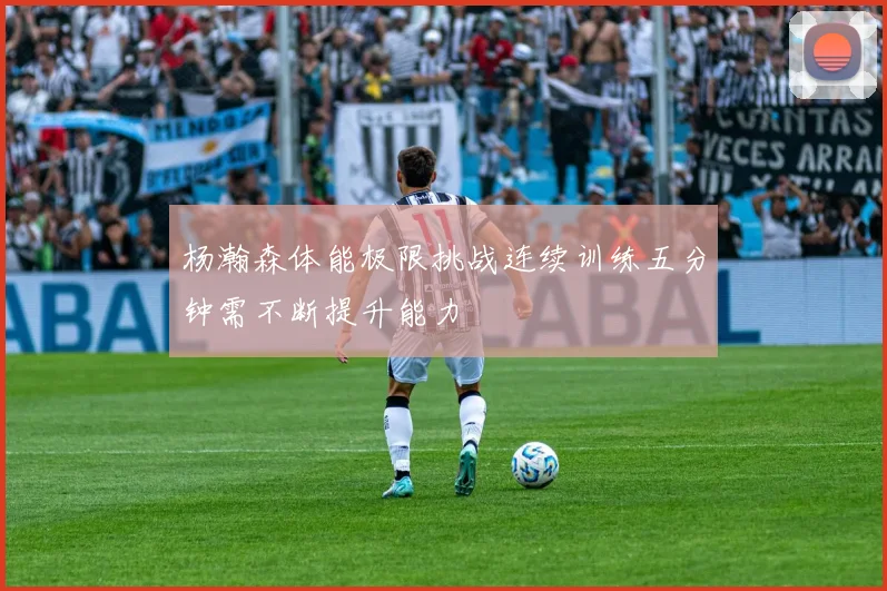 杨瀚森体能极限挑战连续训练五分钟需不断提升能力