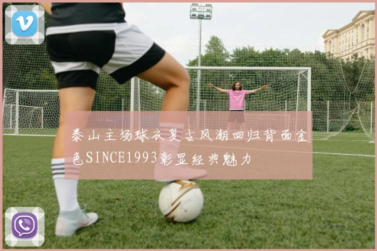 泰山主场球衣复古风潮回归背面金色SINCE1993彰显经典魅力