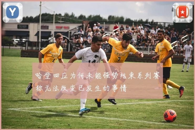 哈登回应为何未能强势结束系列赛称无法改变已发生的事情