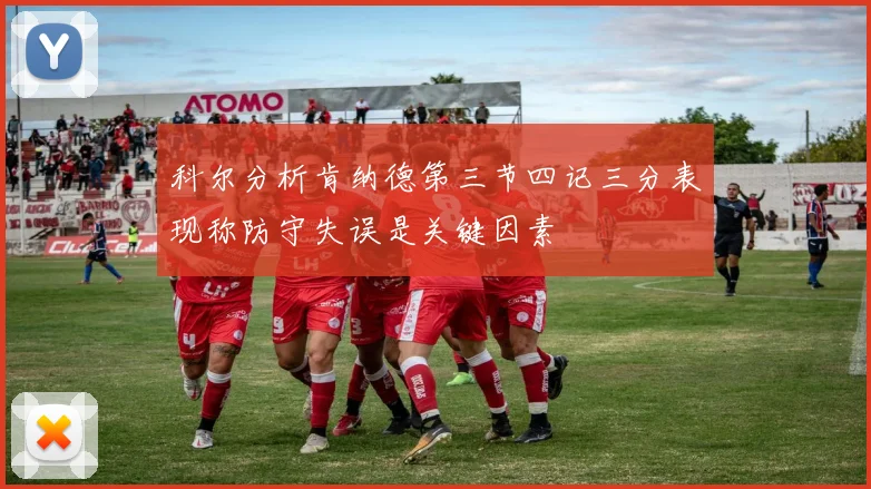科尔分析肯纳德第三节四记三分表现称防守失误是关键因素