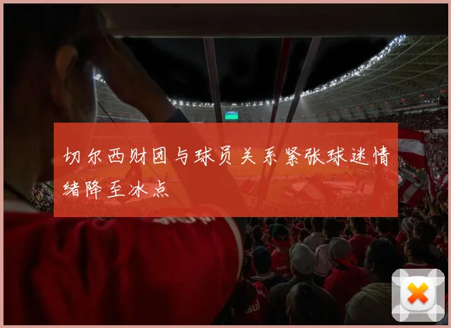 切尔西财团与球员关系紧张球迷情绪降至冰点