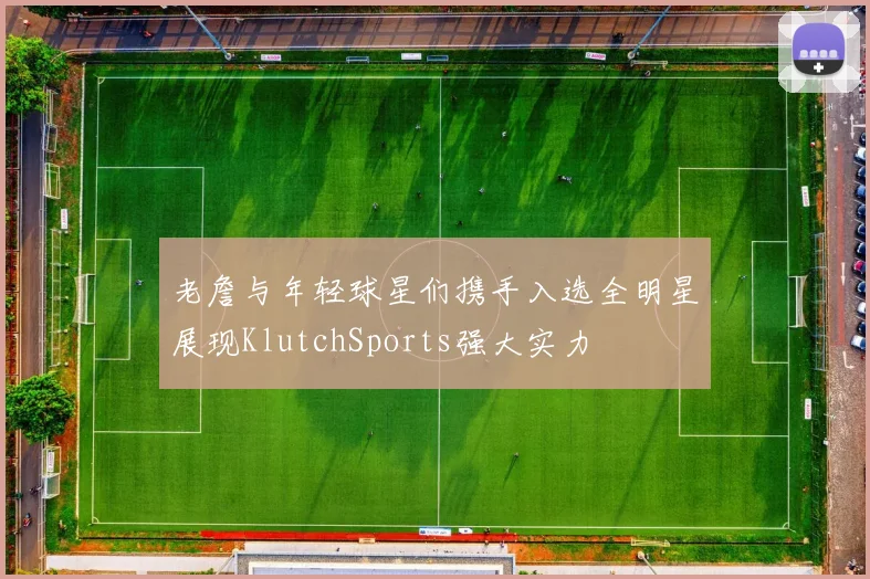 老詹与年轻球星们携手入选全明星展现KlutchSports强大实力
