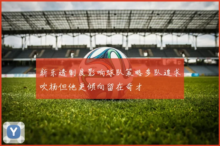 新乐透制度影响球队策略多队追求吹杨但他更倾向留在奇才