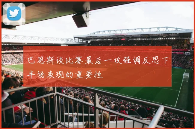 巴恩斯谈比赛最后一攻强调反思下半场表现的重要性