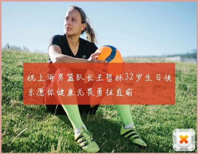 祝上海男篮队长王哲林32岁生日快乐愿你健康无畏勇往直前