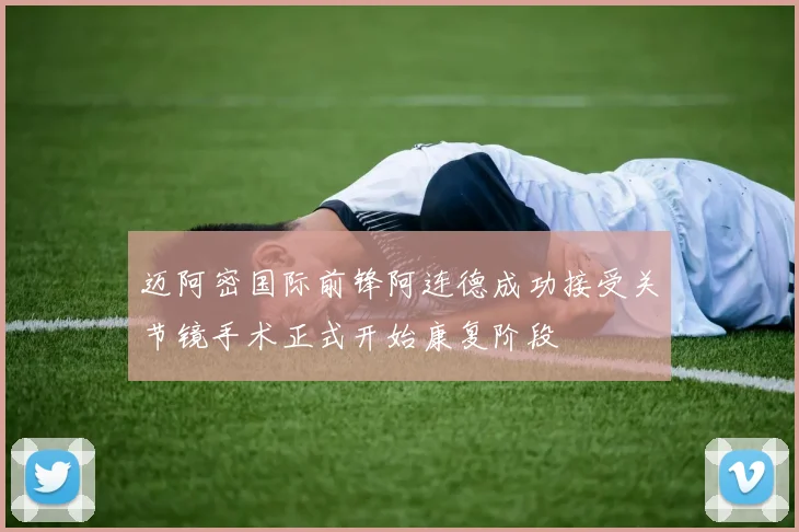 迈阿密国际前锋阿连德成功接受关节镜手术正式开始康复阶段
